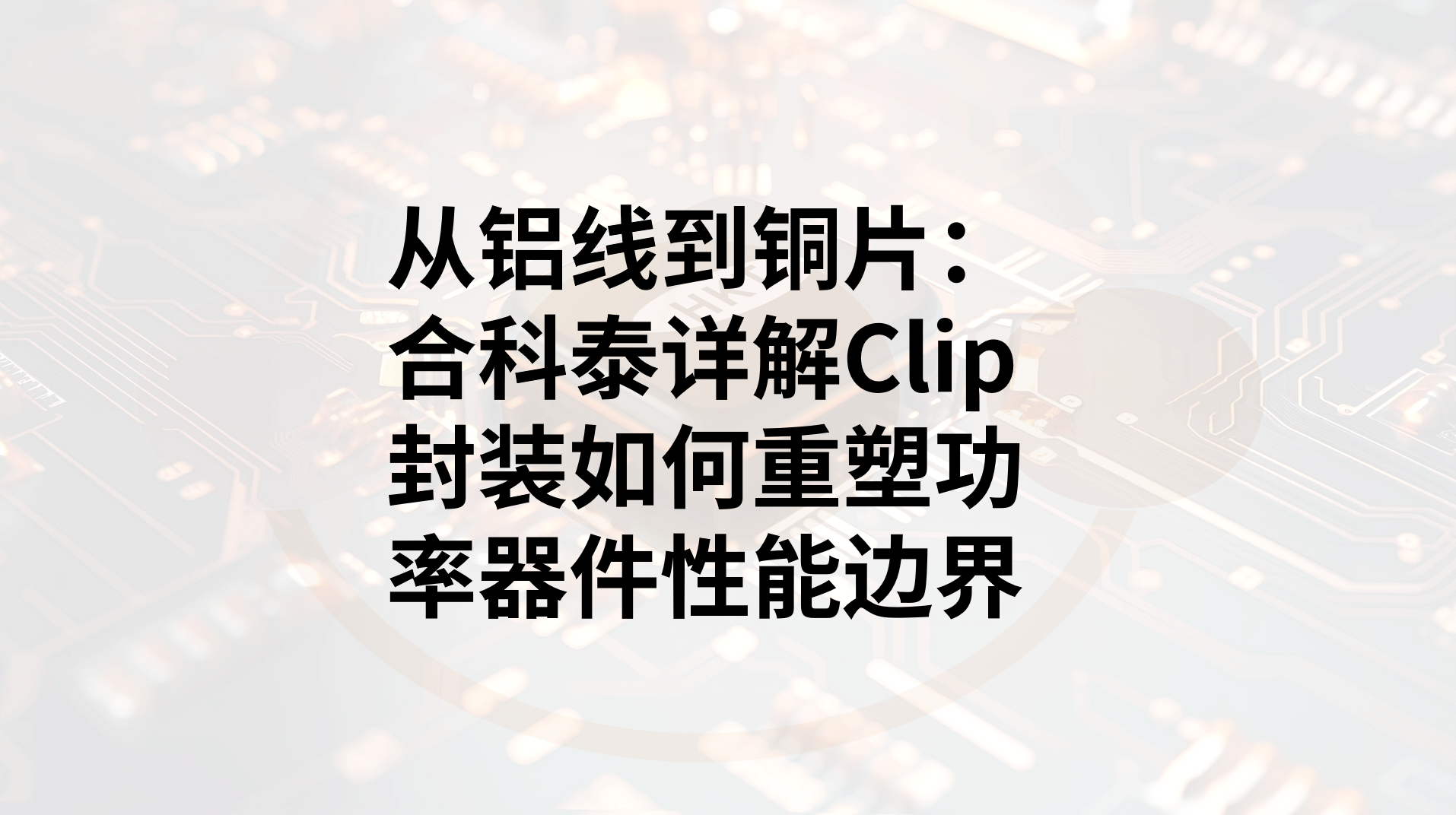 从铝线到铜片：合科泰详解Clip封装如何重塑功率器件性能边界