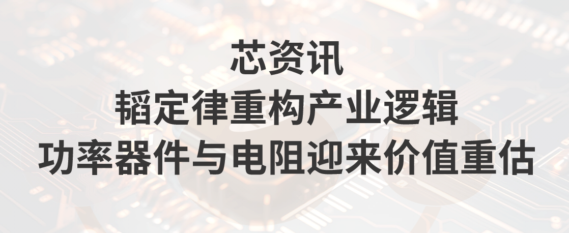 芯资讯｜韬定律重构产业逻辑，功率器件与电阻迎来价值重估